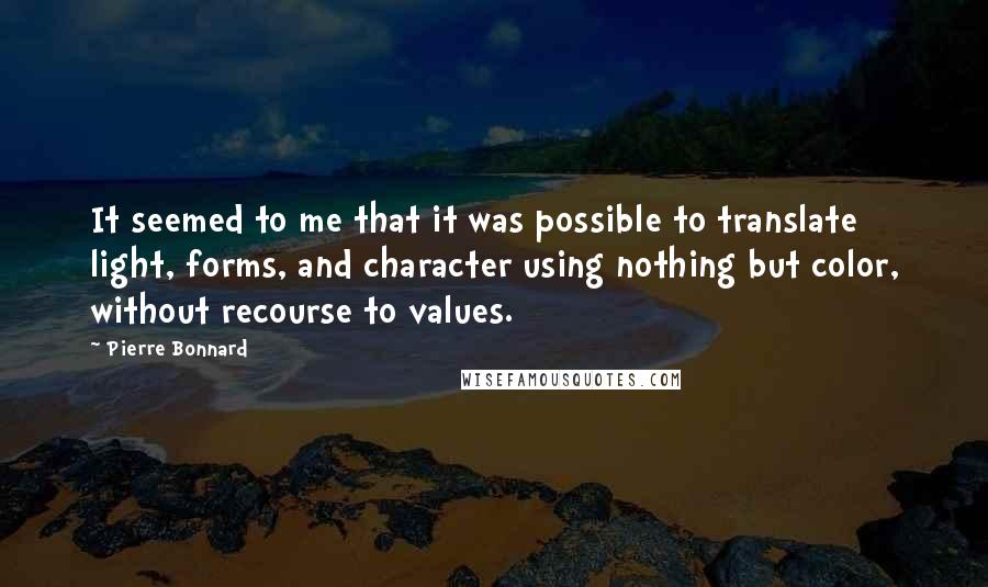 Pierre Bonnard Quotes: It seemed to me that it was possible to translate light, forms, and character using nothing but color, without recourse to values.