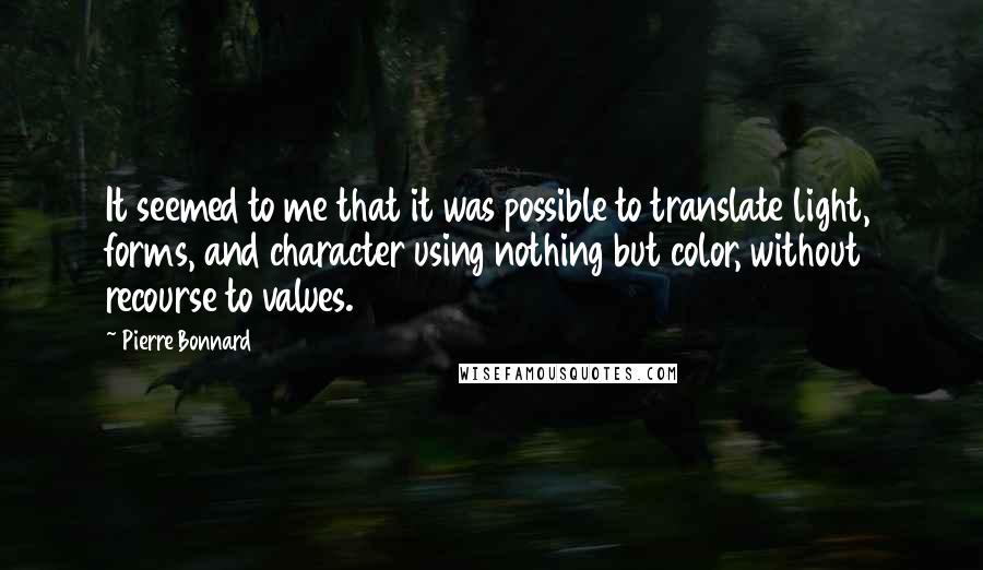 Pierre Bonnard Quotes: It seemed to me that it was possible to translate light, forms, and character using nothing but color, without recourse to values.