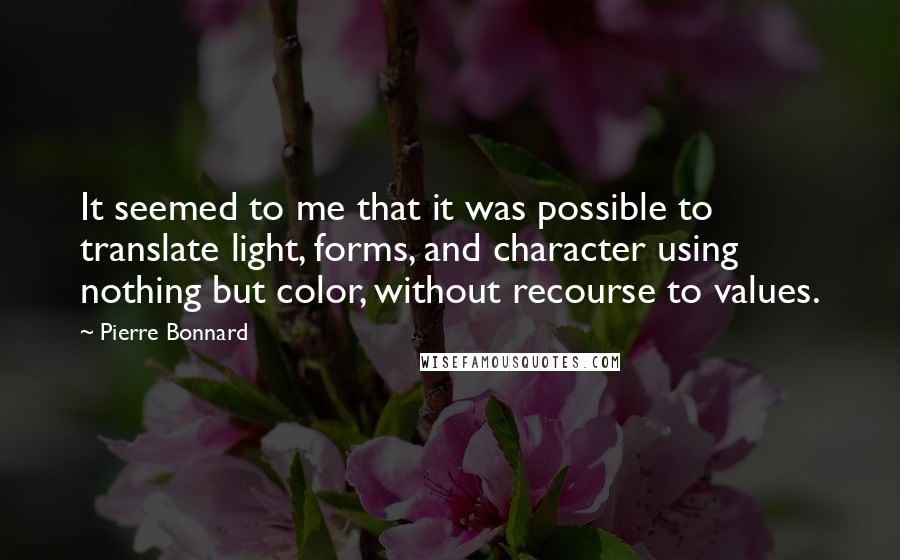 Pierre Bonnard Quotes: It seemed to me that it was possible to translate light, forms, and character using nothing but color, without recourse to values.
