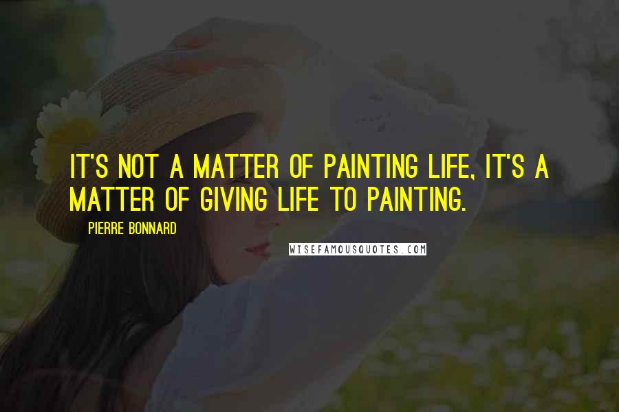 Pierre Bonnard Quotes: It's not a matter of painting life, it's a matter of giving life to painting.