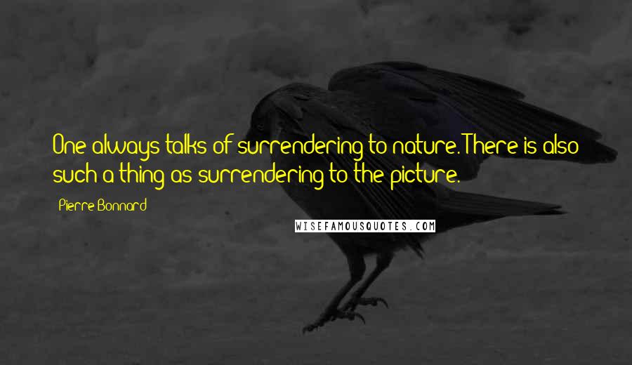 Pierre Bonnard Quotes: One always talks of surrendering to nature. There is also such a thing as surrendering to the picture.