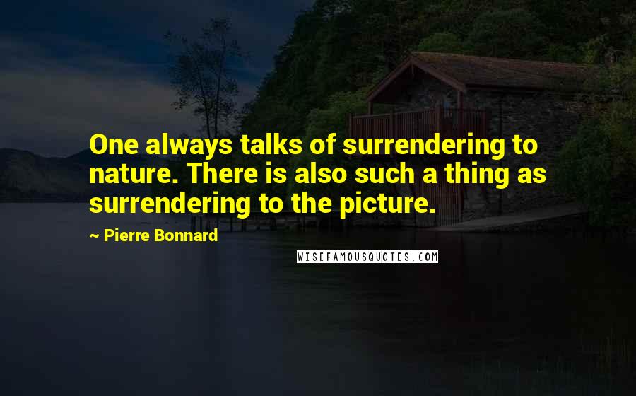 Pierre Bonnard Quotes: One always talks of surrendering to nature. There is also such a thing as surrendering to the picture.