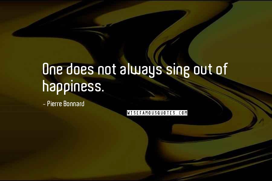 Pierre Bonnard Quotes: One does not always sing out of happiness.