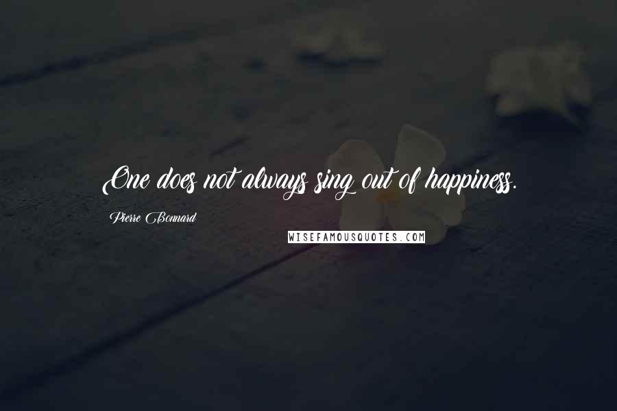 Pierre Bonnard Quotes: One does not always sing out of happiness.