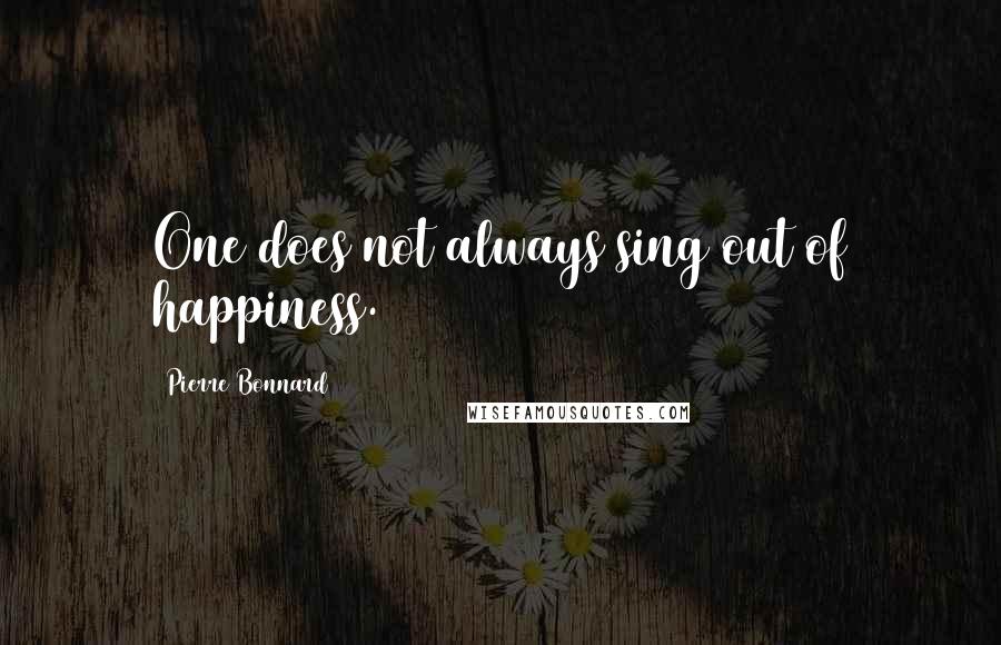 Pierre Bonnard Quotes: One does not always sing out of happiness.