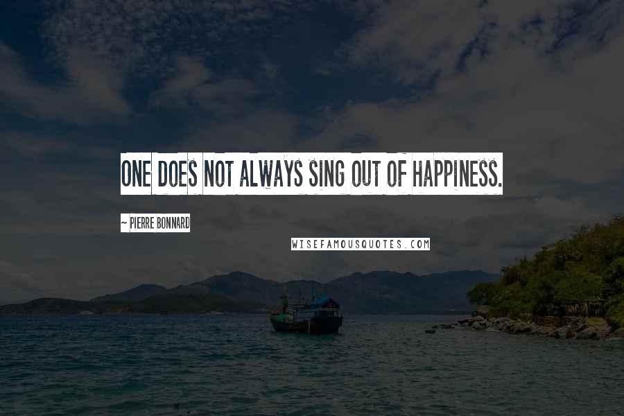 Pierre Bonnard Quotes: One does not always sing out of happiness.