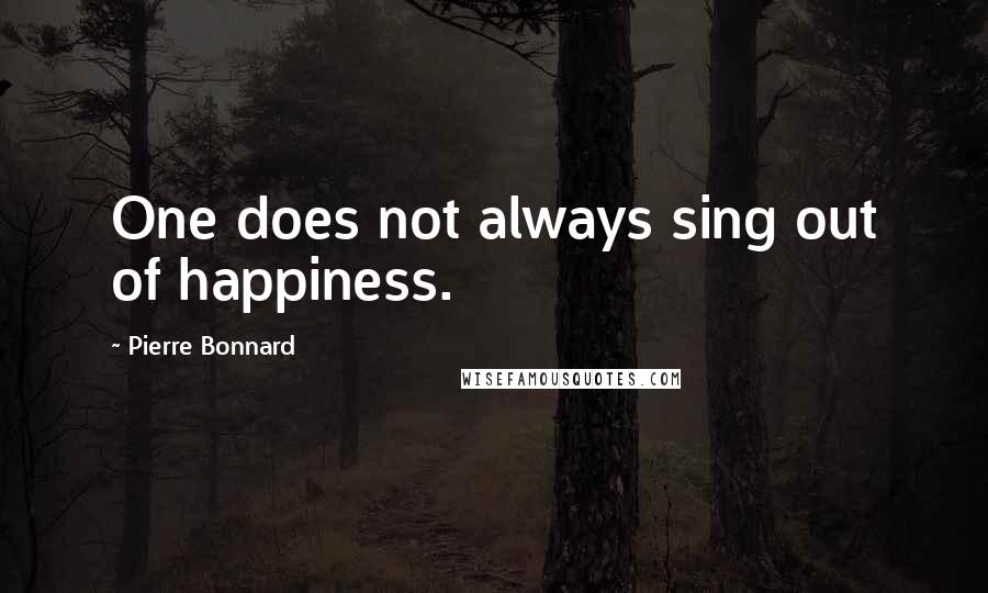 Pierre Bonnard Quotes: One does not always sing out of happiness.