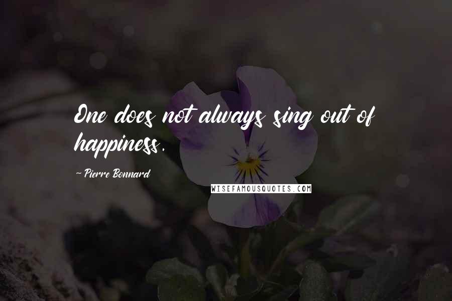 Pierre Bonnard Quotes: One does not always sing out of happiness.