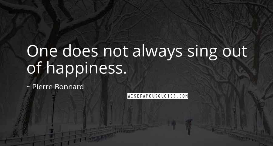 Pierre Bonnard Quotes: One does not always sing out of happiness.