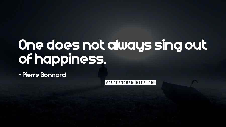 Pierre Bonnard Quotes: One does not always sing out of happiness.