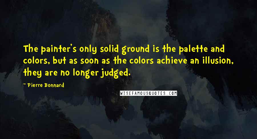 Pierre Bonnard Quotes: The painter's only solid ground is the palette and colors, but as soon as the colors achieve an illusion, they are no longer judged.