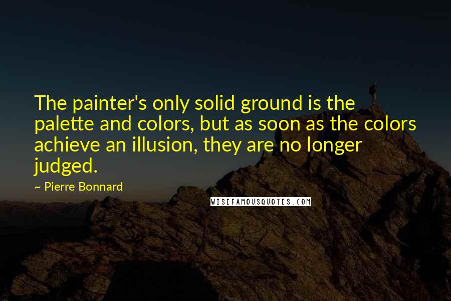 Pierre Bonnard Quotes: The painter's only solid ground is the palette and colors, but as soon as the colors achieve an illusion, they are no longer judged.