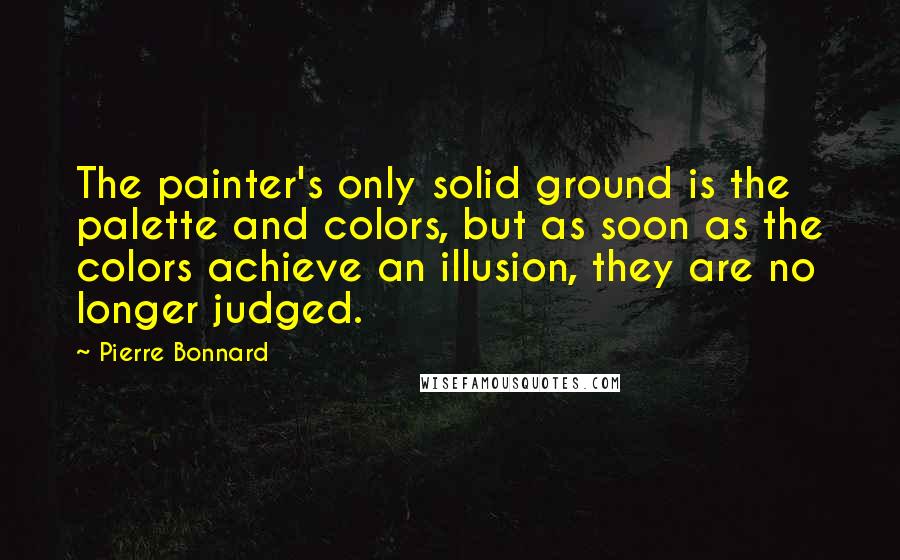 Pierre Bonnard Quotes: The painter's only solid ground is the palette and colors, but as soon as the colors achieve an illusion, they are no longer judged.