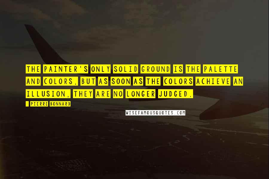 Pierre Bonnard Quotes: The painter's only solid ground is the palette and colors, but as soon as the colors achieve an illusion, they are no longer judged.