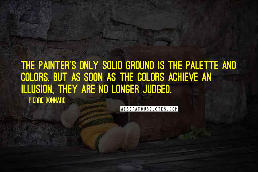 Pierre Bonnard Quotes: The painter's only solid ground is the palette and colors, but as soon as the colors achieve an illusion, they are no longer judged.