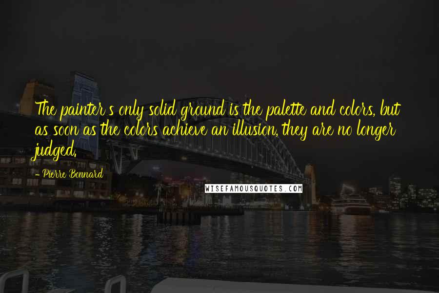 Pierre Bonnard Quotes: The painter's only solid ground is the palette and colors, but as soon as the colors achieve an illusion, they are no longer judged.