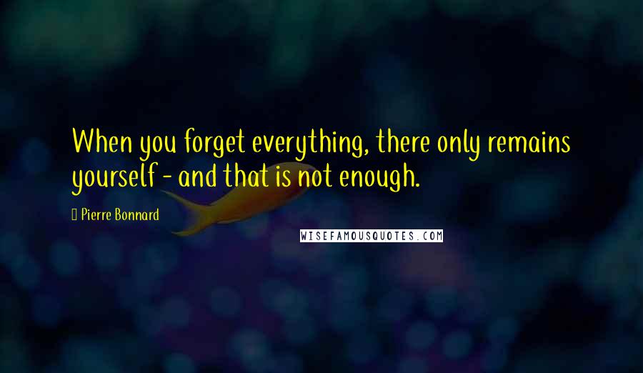 Pierre Bonnard Quotes: When you forget everything, there only remains yourself - and that is not enough.