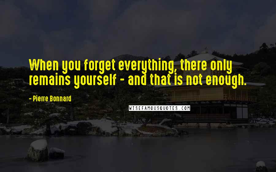 Pierre Bonnard Quotes: When you forget everything, there only remains yourself - and that is not enough.