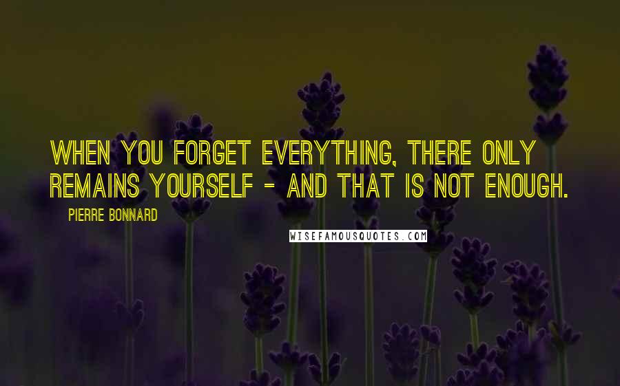 Pierre Bonnard Quotes: When you forget everything, there only remains yourself - and that is not enough.