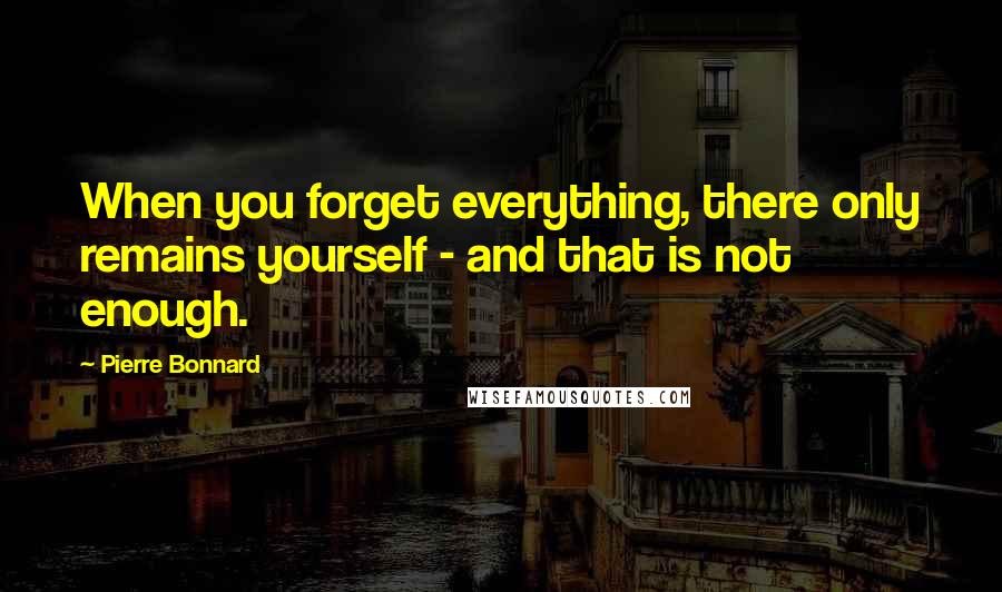 Pierre Bonnard Quotes: When you forget everything, there only remains yourself - and that is not enough.