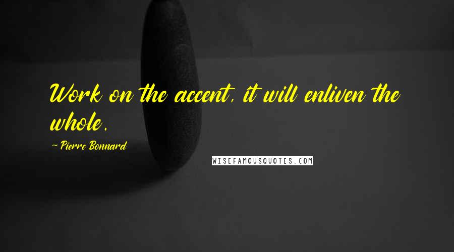 Pierre Bonnard Quotes: Work on the accent, it will enliven the whole.