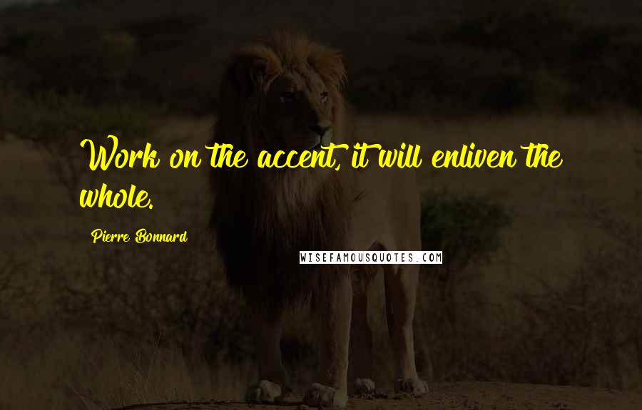 Pierre Bonnard Quotes: Work on the accent, it will enliven the whole.