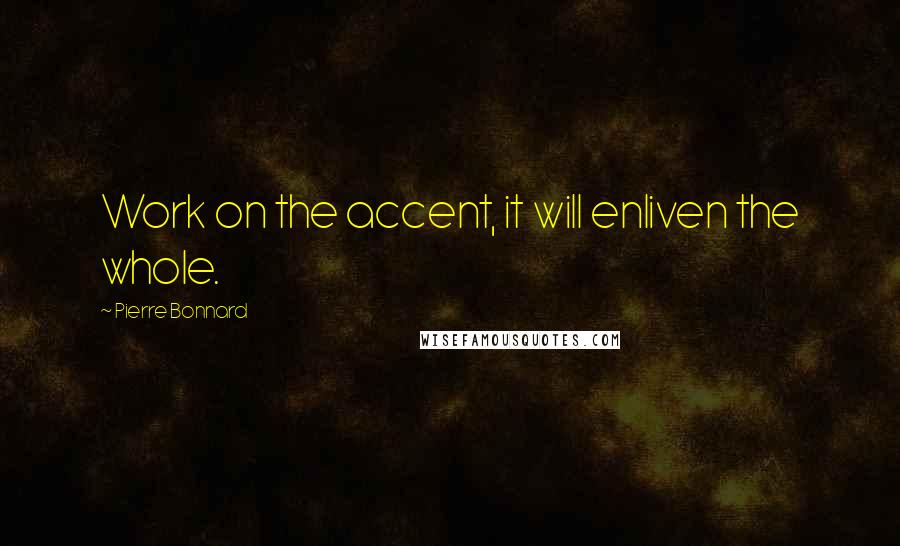 Pierre Bonnard Quotes: Work on the accent, it will enliven the whole.