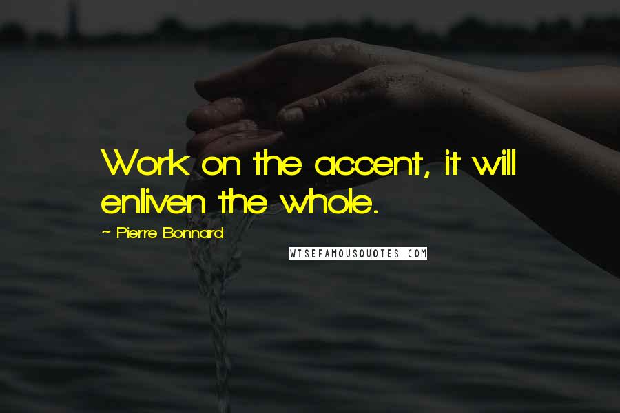 Pierre Bonnard Quotes: Work on the accent, it will enliven the whole.