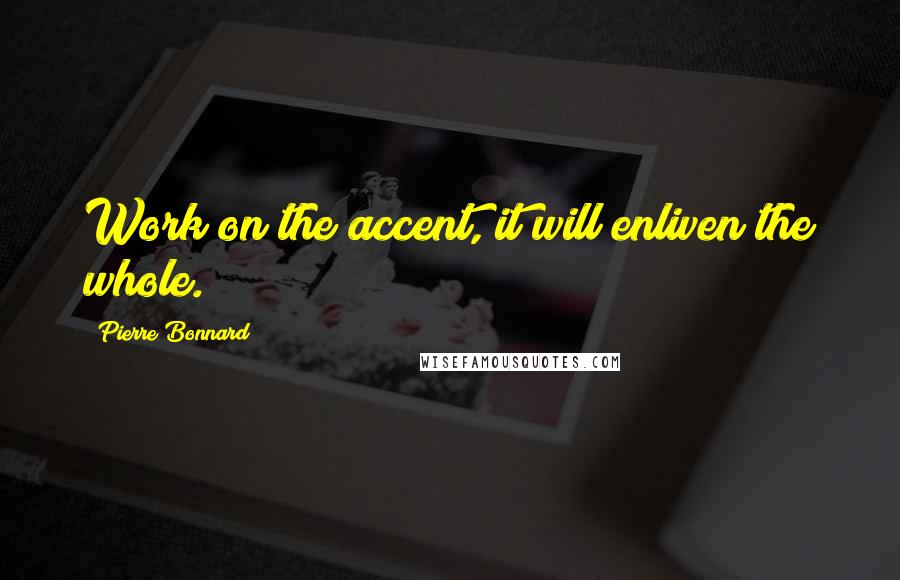 Pierre Bonnard Quotes: Work on the accent, it will enliven the whole.