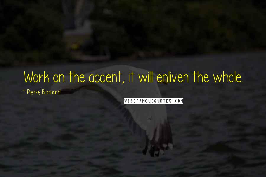 Pierre Bonnard Quotes: Work on the accent, it will enliven the whole.