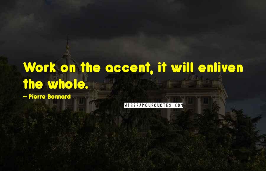 Pierre Bonnard Quotes: Work on the accent, it will enliven the whole.