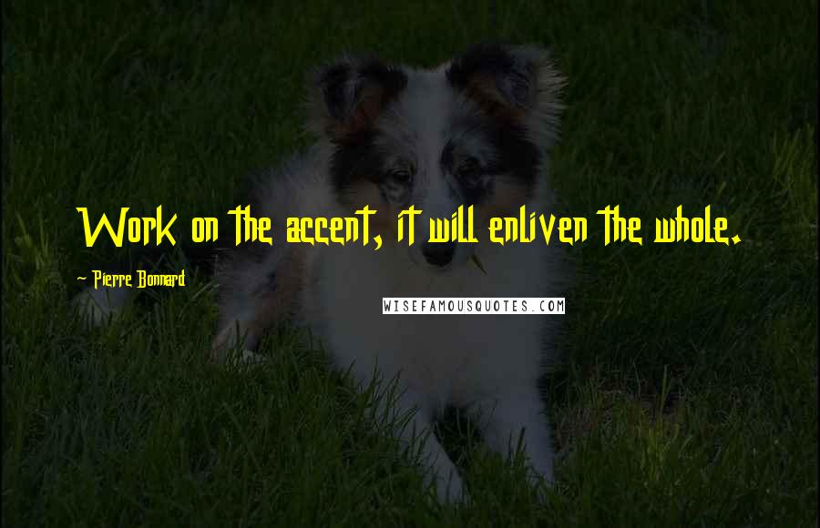 Pierre Bonnard Quotes: Work on the accent, it will enliven the whole.