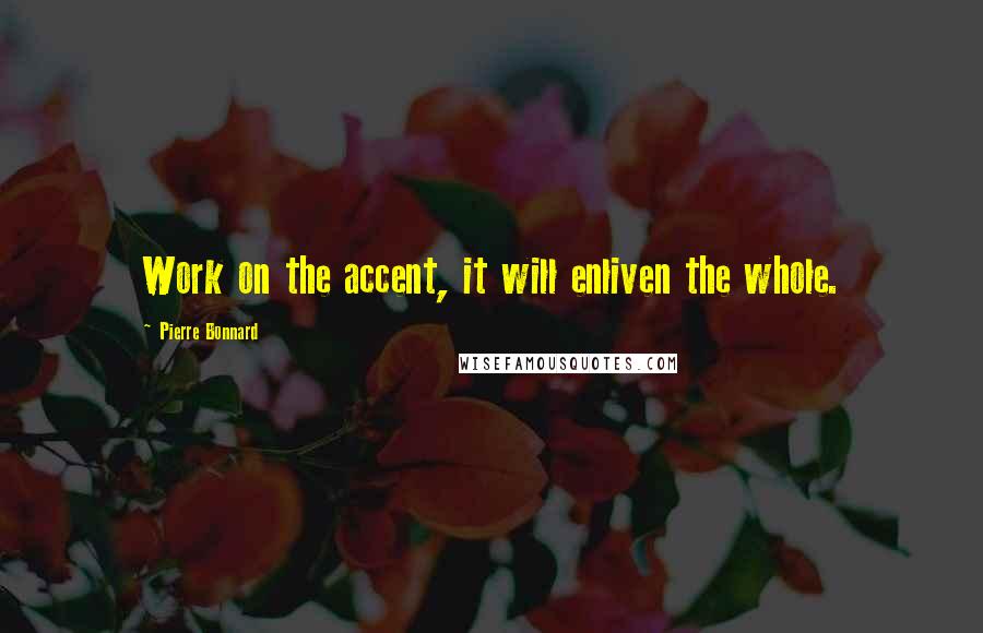 Pierre Bonnard Quotes: Work on the accent, it will enliven the whole.