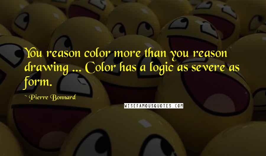 Pierre Bonnard Quotes: You reason color more than you reason drawing ... Color has a logic as severe as form.