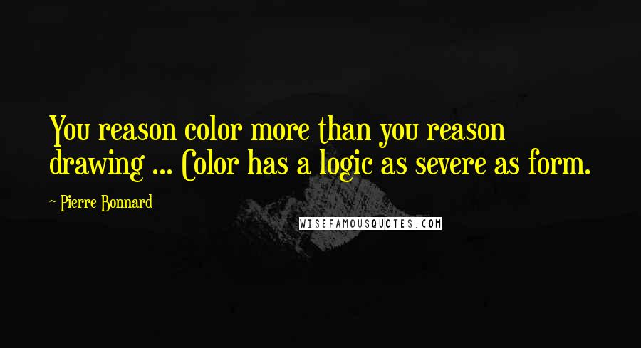 Pierre Bonnard Quotes: You reason color more than you reason drawing ... Color has a logic as severe as form.