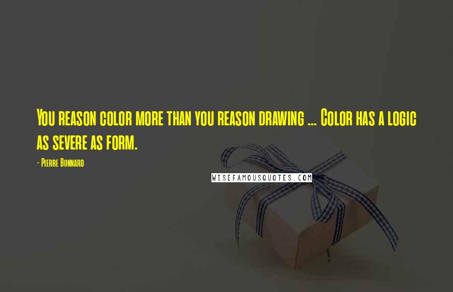 Pierre Bonnard Quotes: You reason color more than you reason drawing ... Color has a logic as severe as form.