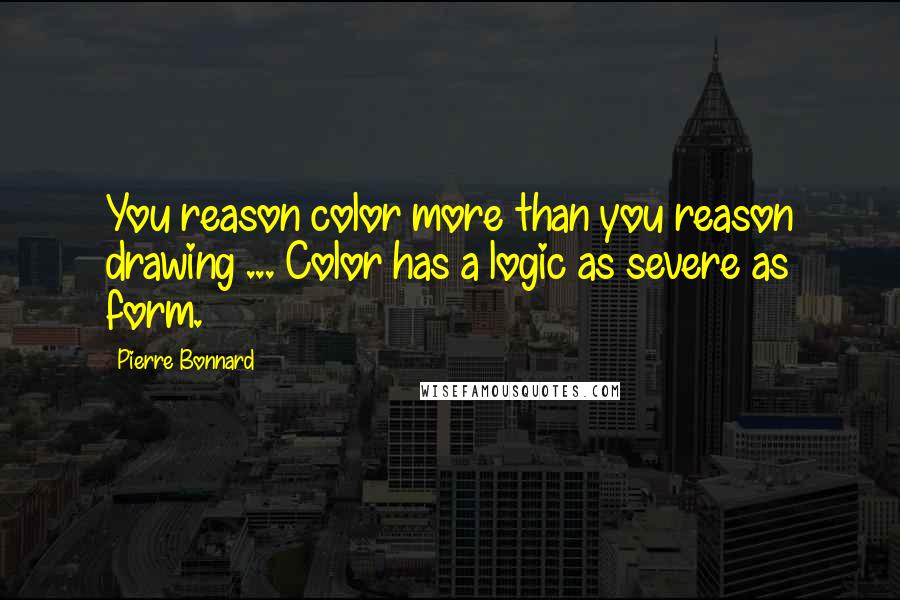 Pierre Bonnard Quotes: You reason color more than you reason drawing ... Color has a logic as severe as form.