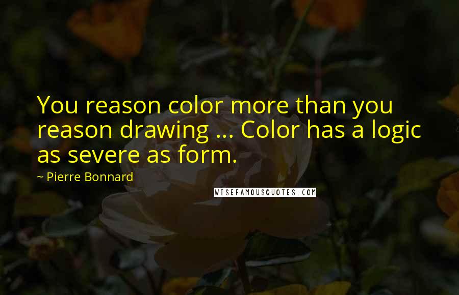 Pierre Bonnard Quotes: You reason color more than you reason drawing ... Color has a logic as severe as form.