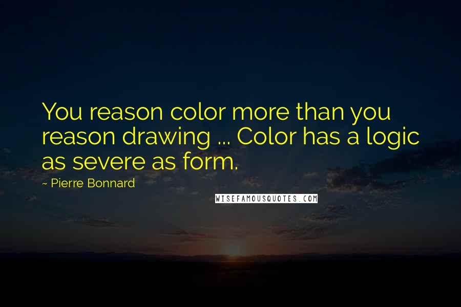 Pierre Bonnard Quotes: You reason color more than you reason drawing ... Color has a logic as severe as form.