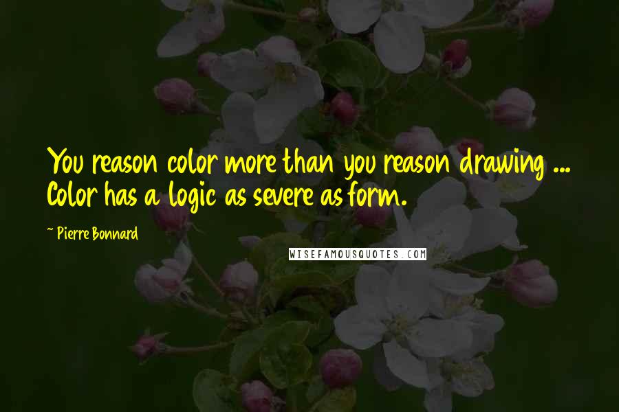 Pierre Bonnard Quotes: You reason color more than you reason drawing ... Color has a logic as severe as form.