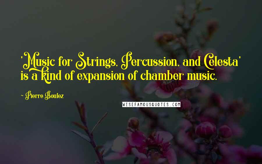 Pierre Boulez Quotes: 'Music for Strings, Percussion, and Celesta' is a kind of expansion of chamber music.