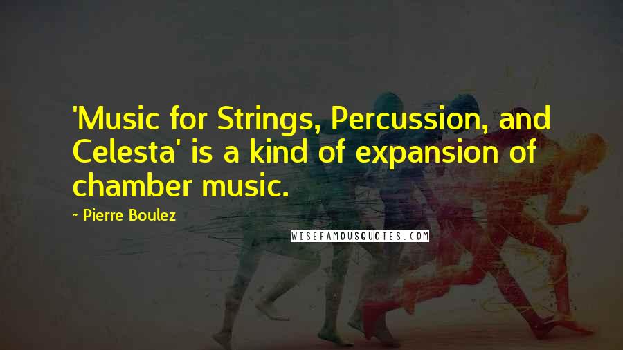 Pierre Boulez Quotes: 'Music for Strings, Percussion, and Celesta' is a kind of expansion of chamber music.