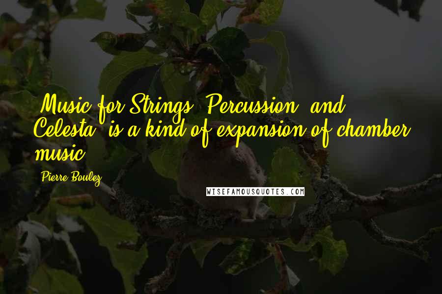 Pierre Boulez Quotes: 'Music for Strings, Percussion, and Celesta' is a kind of expansion of chamber music.