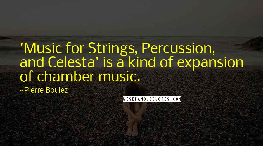 Pierre Boulez Quotes: 'Music for Strings, Percussion, and Celesta' is a kind of expansion of chamber music.