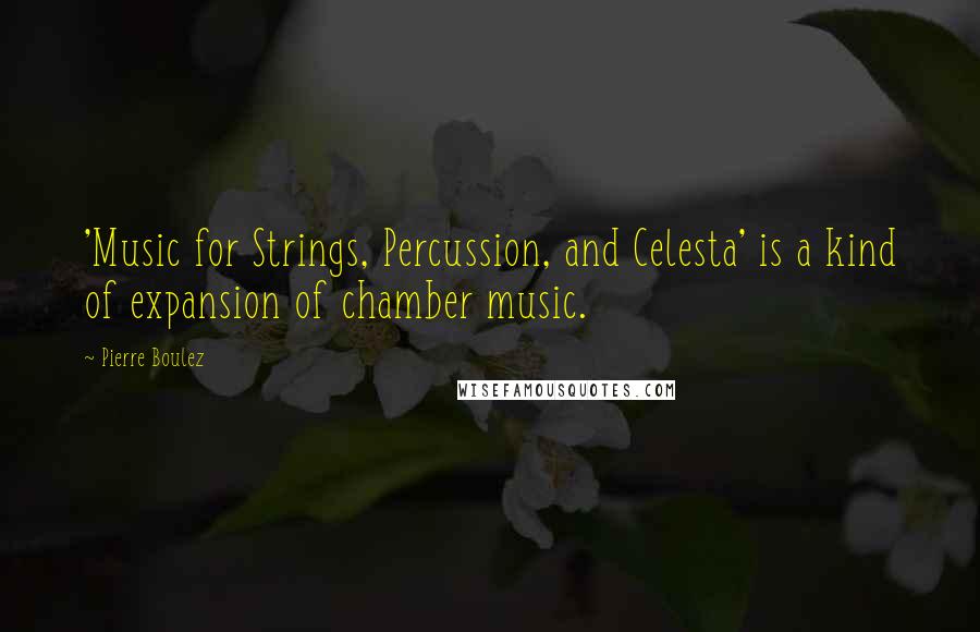 Pierre Boulez Quotes: 'Music for Strings, Percussion, and Celesta' is a kind of expansion of chamber music.
