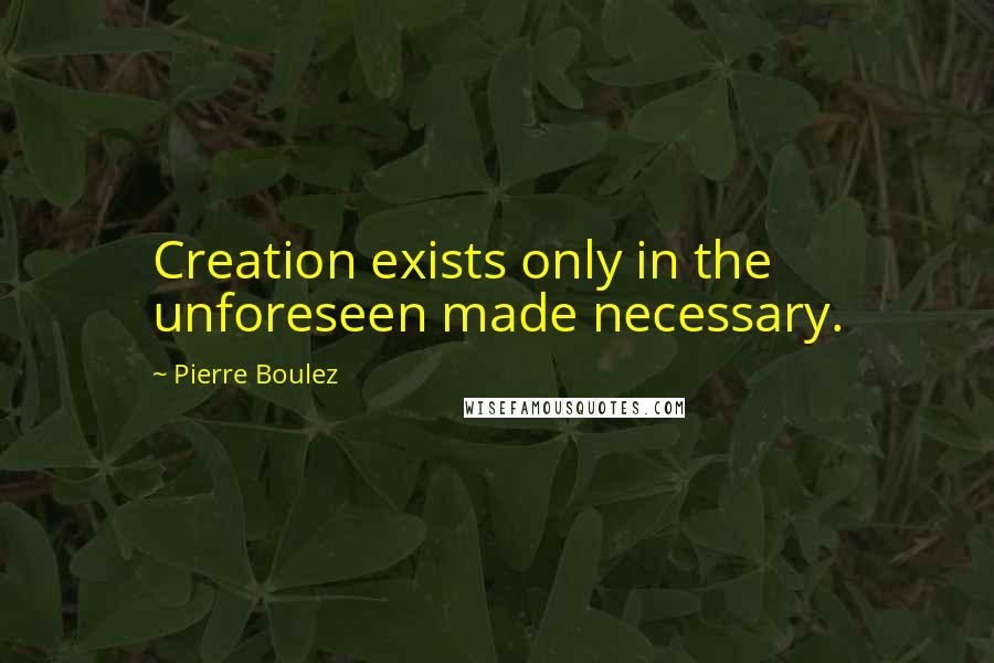 Pierre Boulez Quotes: Creation exists only in the unforeseen made necessary.