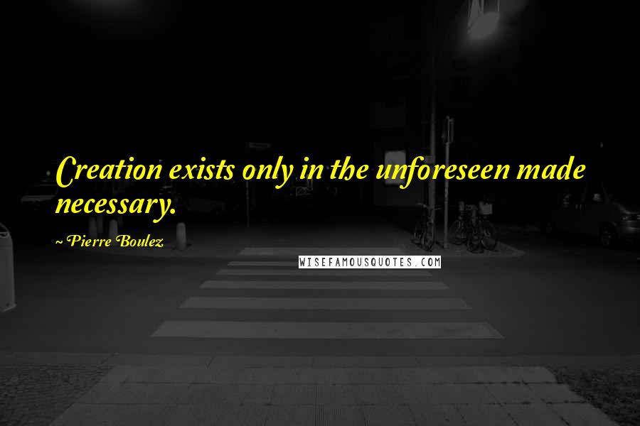 Pierre Boulez Quotes: Creation exists only in the unforeseen made necessary.