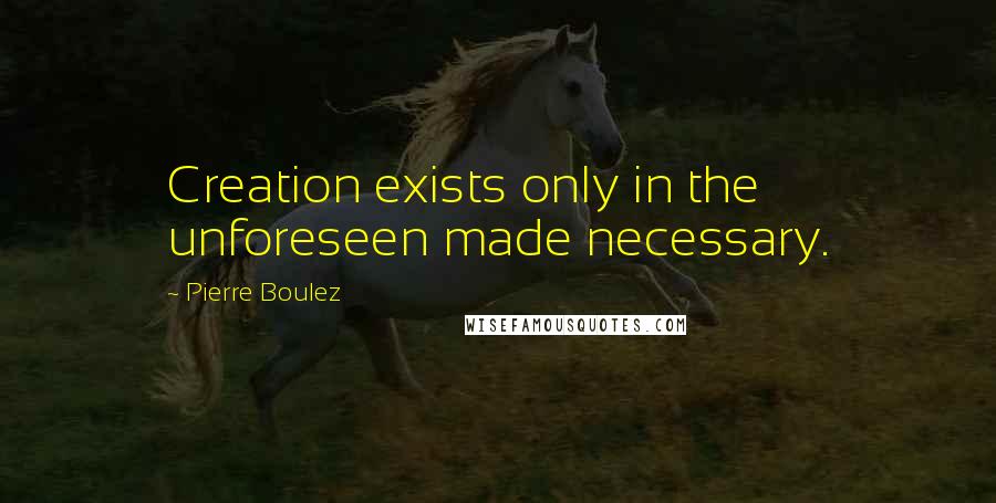 Pierre Boulez Quotes: Creation exists only in the unforeseen made necessary.