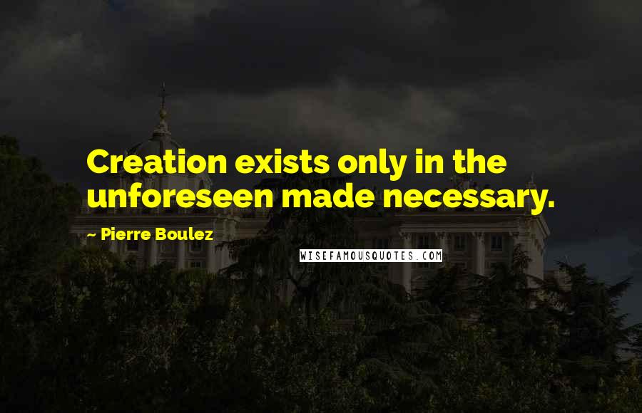 Pierre Boulez Quotes: Creation exists only in the unforeseen made necessary.