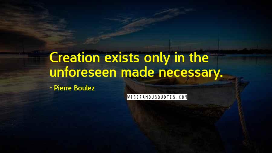 Pierre Boulez Quotes: Creation exists only in the unforeseen made necessary.